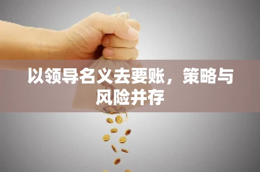 以领导名义去要账，策略与风险并存