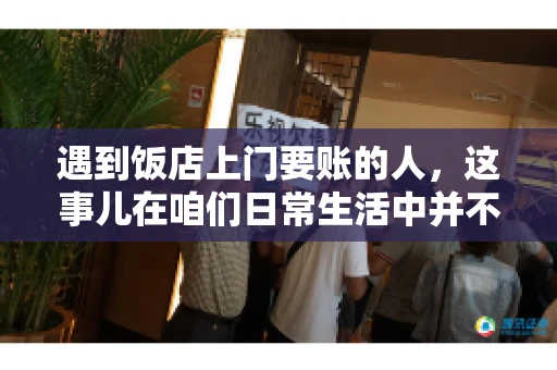 遇到饭店上门要账的人，这事儿在咱们日常生活中并不少见。有时候，一顿饭吃下来，账单还没结，就有人上门催款了。这让我想起了自己曾经遇到的一次类似经历，今天就来和大家聊聊这个话题。