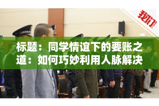 标题：同学情谊下的要账之道：如何巧妙利用人脉解决欠款问题