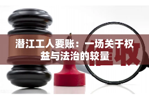 潜江工人要账：一场关于权益与法治的较量