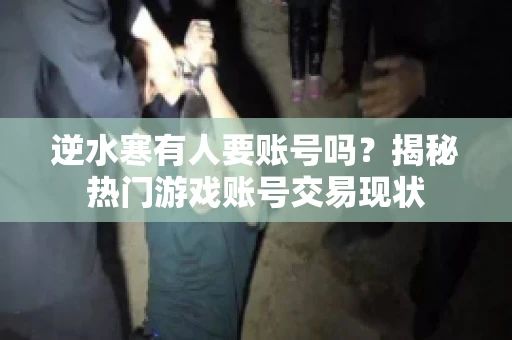 逆水寒有人要账号吗？揭秘热门游戏账号交易现状