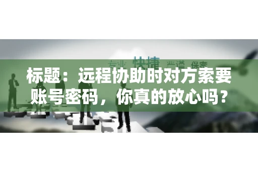 标题：远程协助时对方索要账号密码，你真的放心吗？