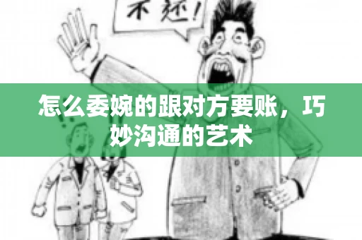 怎么委婉的跟对方要账,巧妙沟通的艺术 怎么委婉的跟对方要账,巧妙沟通的艺术