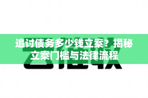 追讨债务多少钱立案？揭秘立案门槛与法律流程