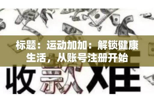 标题：运动加加：解锁健康生活，从账号注册开始