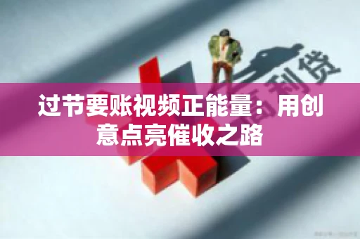 过节要账视频正能量：用创意点亮催收之路