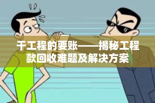 干工程的要账——揭秘工程款回收难题及解决方案 干工程的要账——揭秘工程款回收难题及解决方案
