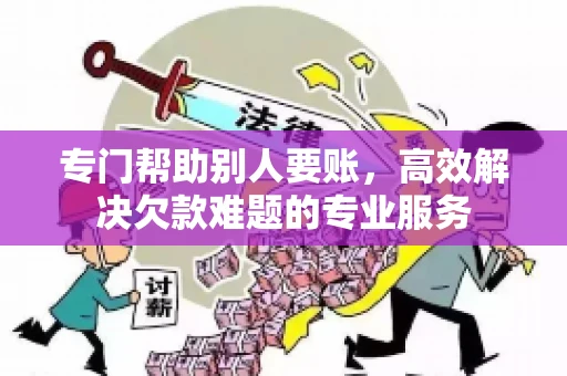 专门帮助别人要账，高效解决欠款难题的专业服务