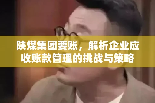 陕煤集团要账，解析企业应收账款管理的挑战与策略