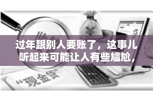 过年跟别人要账了，这事儿听起来可能让人有些尴尬，但现实生活中确实不少见。今天，咱们就来聊聊这个话题，看看过年期间要账的那些事儿。