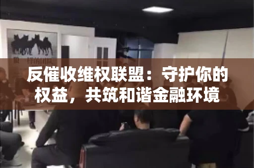 反催收维权联盟：守护你的权益，共筑和谐金融环境