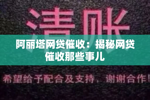 阿丽塔网贷催收：揭秘网贷催收那些事儿