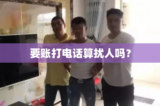 要账打电话算扰人吗? 要账打电话算扰人吗?
