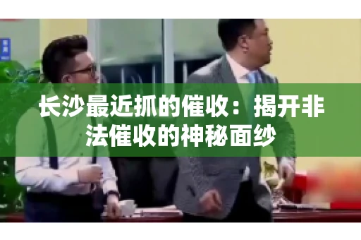 长沙最近抓的催收：揭开非法催收的神秘面纱