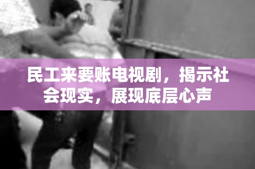 民工来要账电视剧，揭示社会现实，展现底层心声