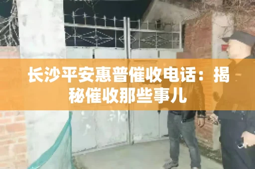 长沙平安惠普催收电话：揭秘催收那些事儿