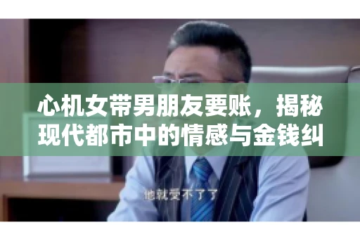 心机女带男朋友要账，揭秘现代都市中的情感与金钱纠葛