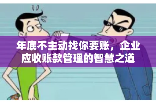 年底不主动找你要账，企业应收账款管理的智慧之道