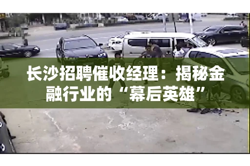 长沙招聘催收经理：揭秘金融行业的“幕后英雄”