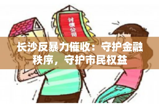 长沙反暴力催收：守护金融秩序，守护市民权益