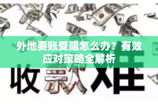 外地要账受阻怎么办？有效应对策略全解析