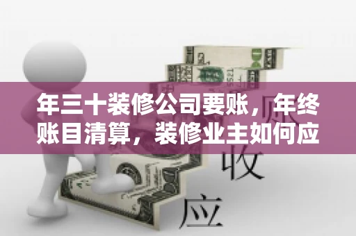 年三十装修公司要账，年终账目清算，装修业主如何应对