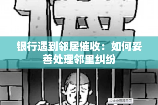 银行遇到邻居催收：如何妥善处理邻里纠纷