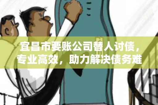 宜昌市要账公司替人讨债，专业高效，助力解决债务难题