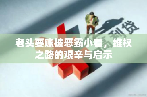 老头要账被恶霸小看，维权之路的艰辛与启示