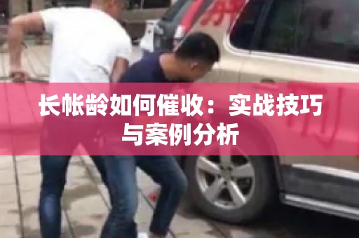 长帐龄如何催收：实战技巧与案例分析