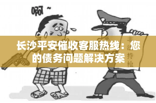 长沙平安催收客服热线：您的债务问题解决方案
